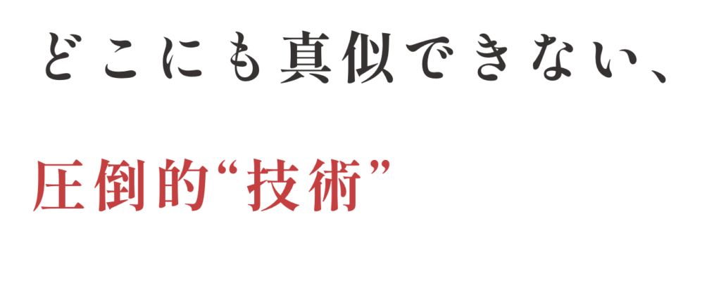 どこにも真似できない、圧倒的“技術”